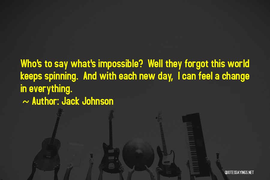 Jack Johnson Quotes: Who's To Say What's Impossible? Well They Forgot This World Keeps Spinning. And With Each New Day, I Can Feel