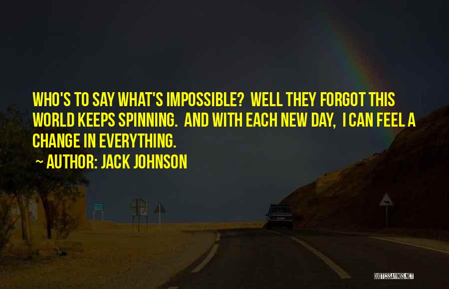 Jack Johnson Quotes: Who's To Say What's Impossible? Well They Forgot This World Keeps Spinning. And With Each New Day, I Can Feel