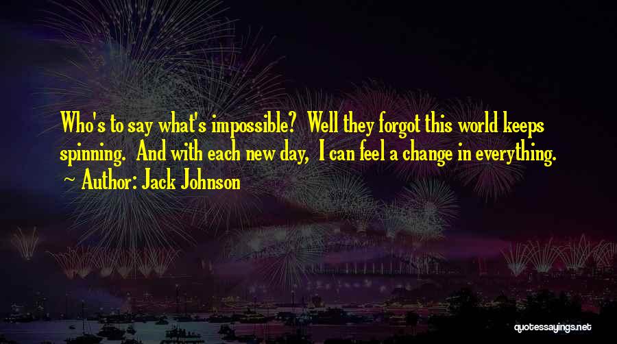 Jack Johnson Quotes: Who's To Say What's Impossible? Well They Forgot This World Keeps Spinning. And With Each New Day, I Can Feel