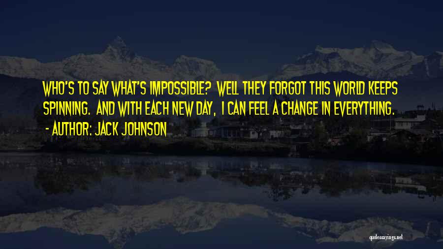 Jack Johnson Quotes: Who's To Say What's Impossible? Well They Forgot This World Keeps Spinning. And With Each New Day, I Can Feel