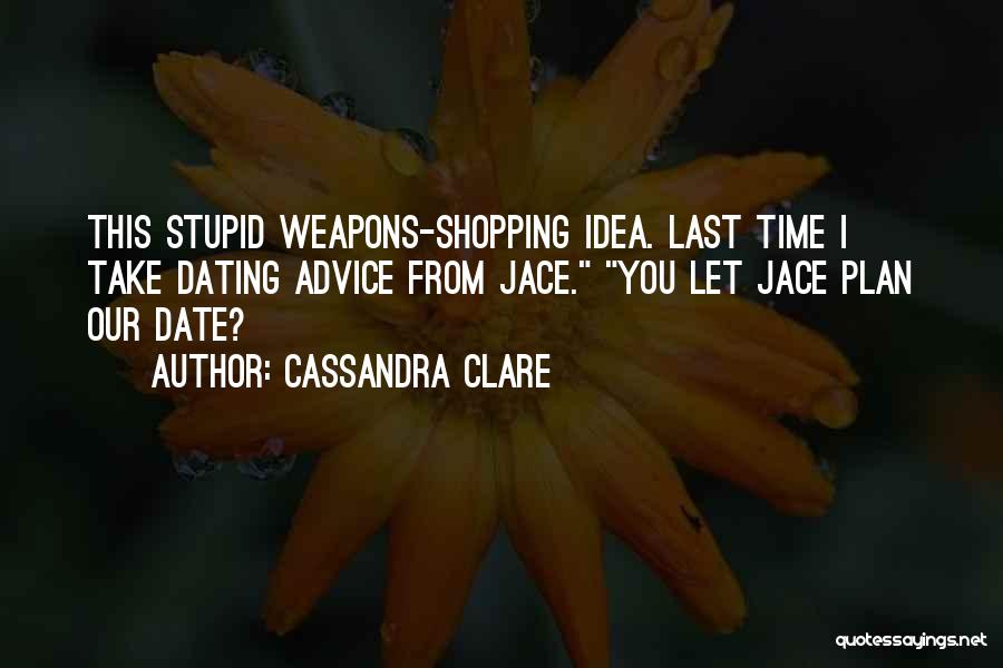 Cassandra Clare Quotes: This Stupid Weapons-shopping Idea. Last Time I Take Dating Advice From Jace. You Let Jace Plan Our Date?