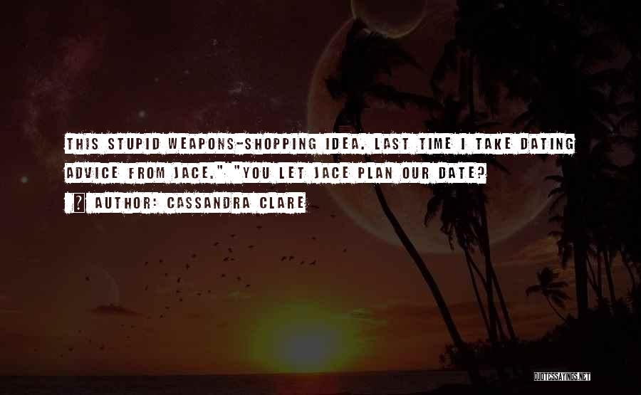 Cassandra Clare Quotes: This Stupid Weapons-shopping Idea. Last Time I Take Dating Advice From Jace. You Let Jace Plan Our Date?