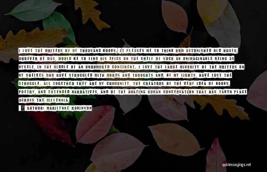 Marilynne Robinson Quotes: I Love The Writers Of My Thousand Books. It Pleases Me To Think How Astonished Old Homer, Whoever He Was,