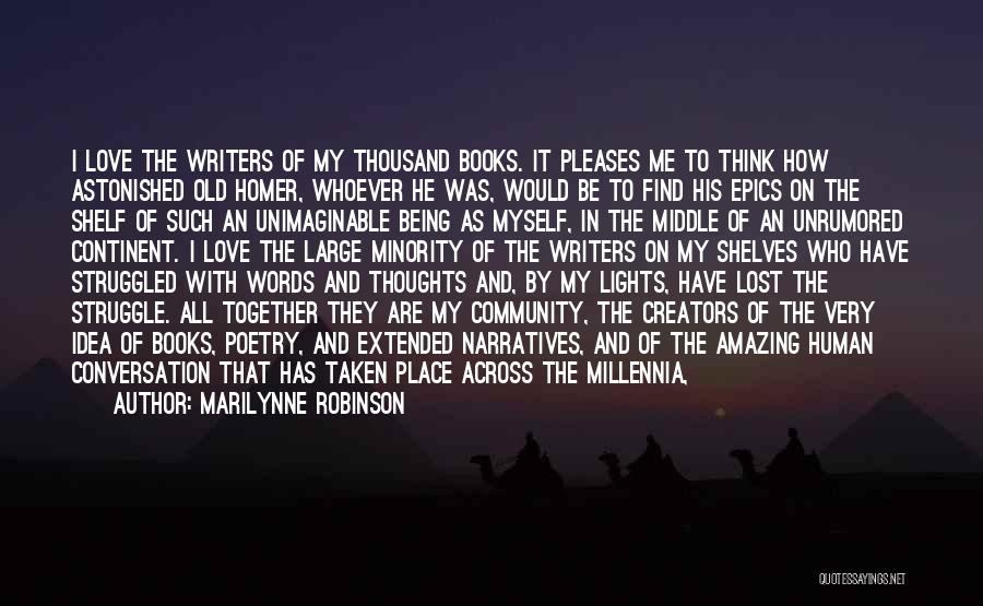 Marilynne Robinson Quotes: I Love The Writers Of My Thousand Books. It Pleases Me To Think How Astonished Old Homer, Whoever He Was,