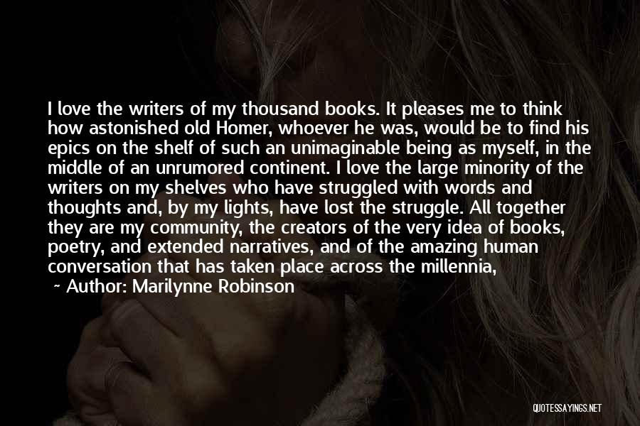 Marilynne Robinson Quotes: I Love The Writers Of My Thousand Books. It Pleases Me To Think How Astonished Old Homer, Whoever He Was,