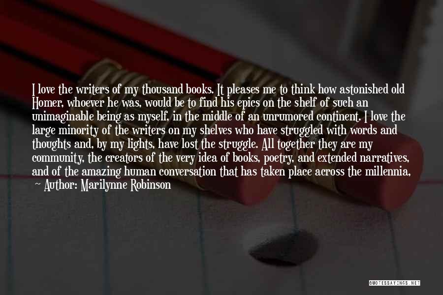 Marilynne Robinson Quotes: I Love The Writers Of My Thousand Books. It Pleases Me To Think How Astonished Old Homer, Whoever He Was,