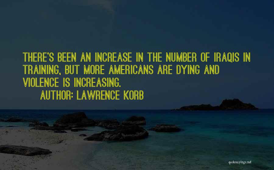 Lawrence Korb Quotes: There's Been An Increase In The Number Of Iraqis In Training, But More Americans Are Dying And Violence Is Increasing.