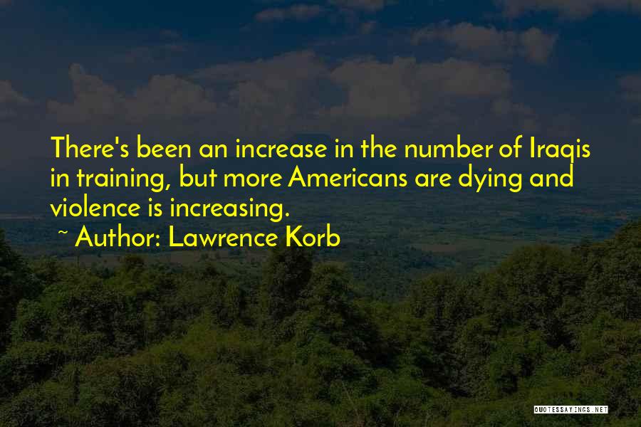 Lawrence Korb Quotes: There's Been An Increase In The Number Of Iraqis In Training, But More Americans Are Dying And Violence Is Increasing.