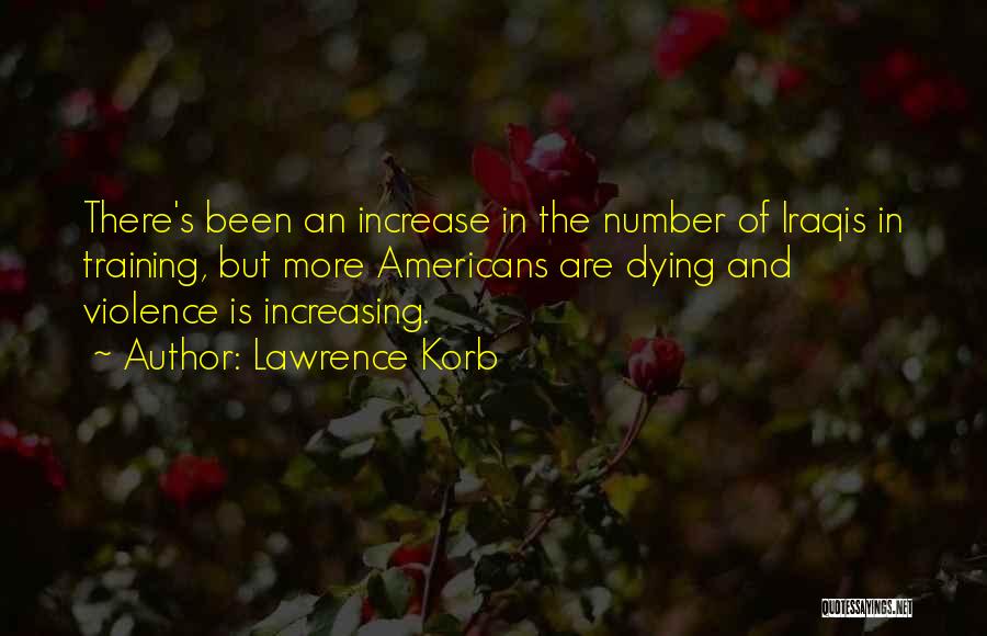 Lawrence Korb Quotes: There's Been An Increase In The Number Of Iraqis In Training, But More Americans Are Dying And Violence Is Increasing.