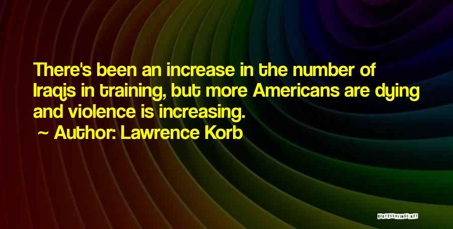 Lawrence Korb Quotes: There's Been An Increase In The Number Of Iraqis In Training, But More Americans Are Dying And Violence Is Increasing.