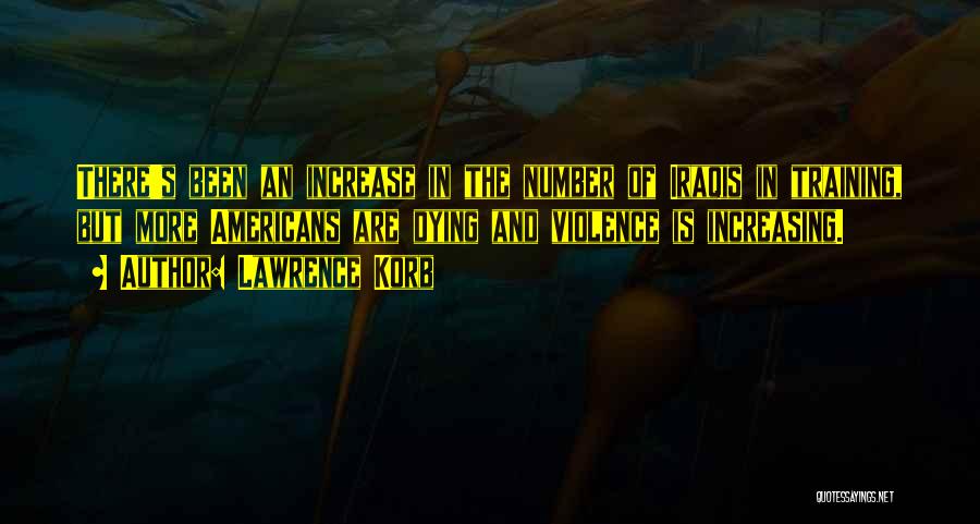 Lawrence Korb Quotes: There's Been An Increase In The Number Of Iraqis In Training, But More Americans Are Dying And Violence Is Increasing.