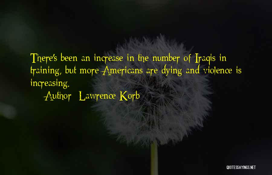 Lawrence Korb Quotes: There's Been An Increase In The Number Of Iraqis In Training, But More Americans Are Dying And Violence Is Increasing.