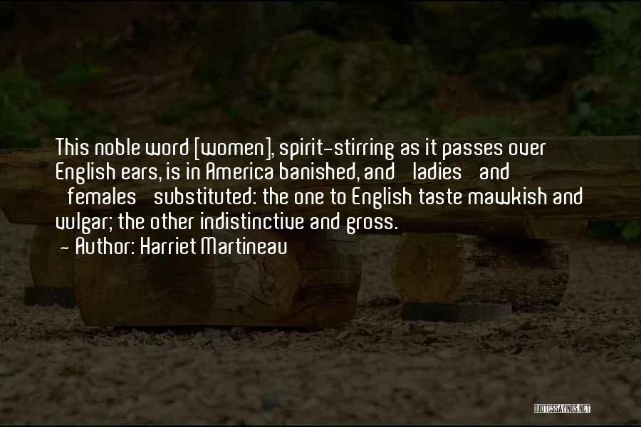 Harriet Martineau Quotes: This Noble Word [women], Spirit-stirring As It Passes Over English Ears, Is In America Banished, And 'ladies' And 'females' Substituted: