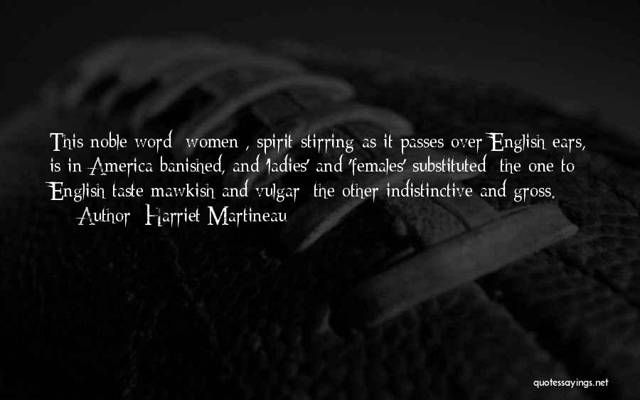 Harriet Martineau Quotes: This Noble Word [women], Spirit-stirring As It Passes Over English Ears, Is In America Banished, And 'ladies' And 'females' Substituted: