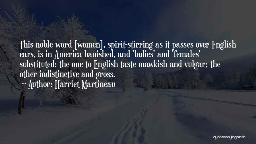 Harriet Martineau Quotes: This Noble Word [women], Spirit-stirring As It Passes Over English Ears, Is In America Banished, And 'ladies' And 'females' Substituted: