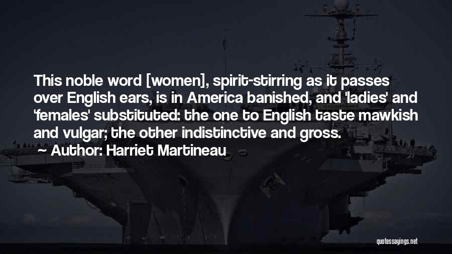 Harriet Martineau Quotes: This Noble Word [women], Spirit-stirring As It Passes Over English Ears, Is In America Banished, And 'ladies' And 'females' Substituted: