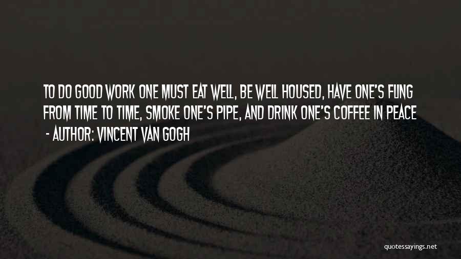 Vincent Van Gogh Quotes: To Do Good Work One Must Eat Well, Be Well Housed, Have One's Fling From Time To Time, Smoke One's