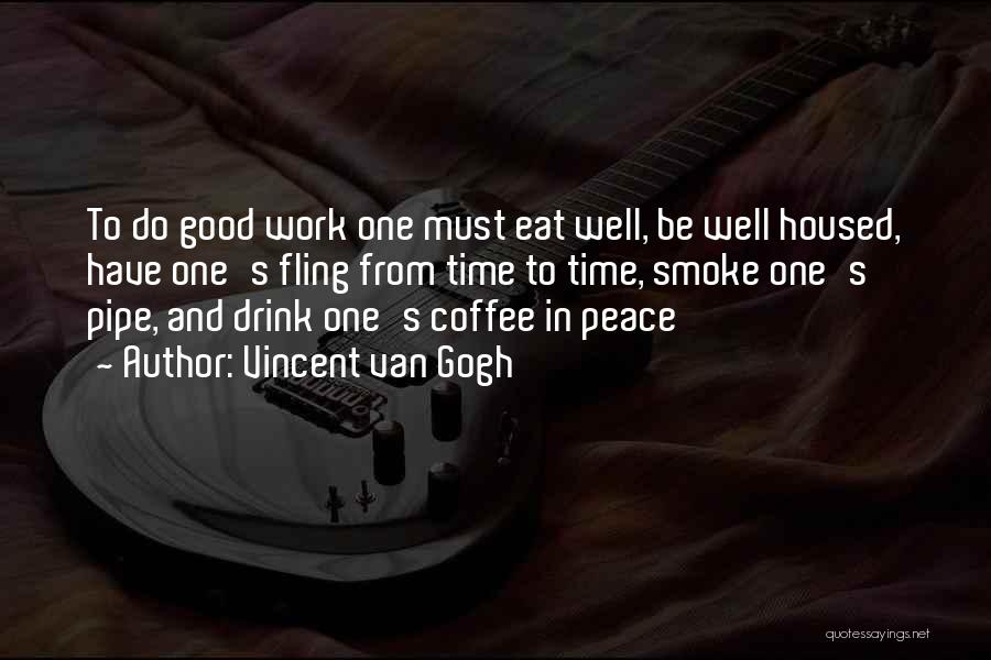 Vincent Van Gogh Quotes: To Do Good Work One Must Eat Well, Be Well Housed, Have One's Fling From Time To Time, Smoke One's