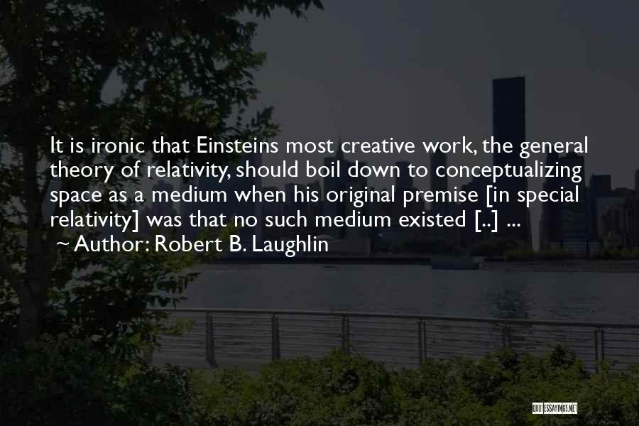 Robert B. Laughlin Quotes: It Is Ironic That Einsteins Most Creative Work, The General Theory Of Relativity, Should Boil Down To Conceptualizing Space As