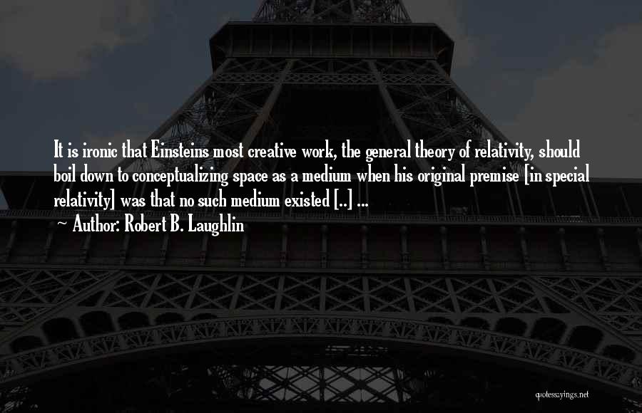 Robert B. Laughlin Quotes: It Is Ironic That Einsteins Most Creative Work, The General Theory Of Relativity, Should Boil Down To Conceptualizing Space As