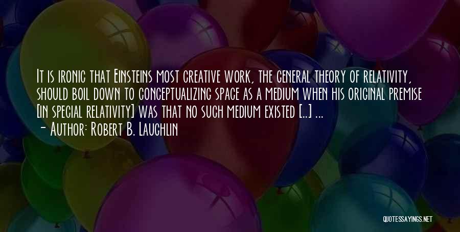 Robert B. Laughlin Quotes: It Is Ironic That Einsteins Most Creative Work, The General Theory Of Relativity, Should Boil Down To Conceptualizing Space As