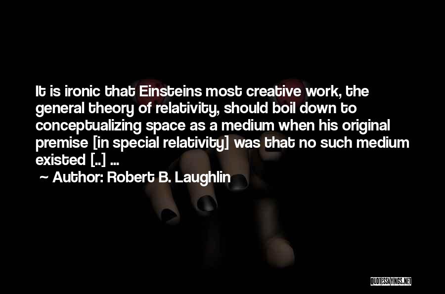 Robert B. Laughlin Quotes: It Is Ironic That Einsteins Most Creative Work, The General Theory Of Relativity, Should Boil Down To Conceptualizing Space As