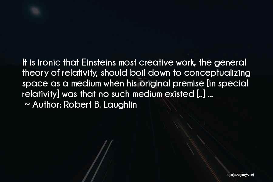 Robert B. Laughlin Quotes: It Is Ironic That Einsteins Most Creative Work, The General Theory Of Relativity, Should Boil Down To Conceptualizing Space As