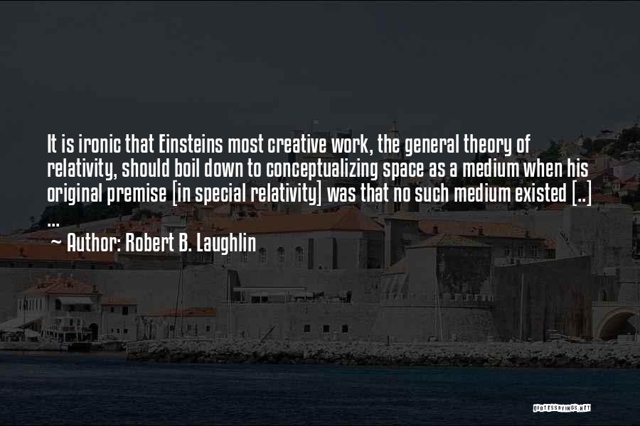 Robert B. Laughlin Quotes: It Is Ironic That Einsteins Most Creative Work, The General Theory Of Relativity, Should Boil Down To Conceptualizing Space As