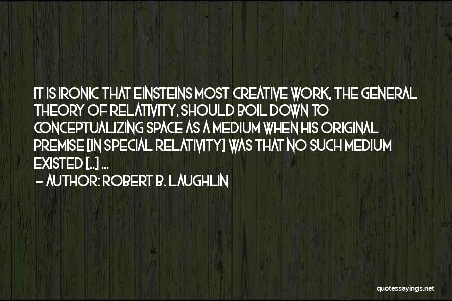 Robert B. Laughlin Quotes: It Is Ironic That Einsteins Most Creative Work, The General Theory Of Relativity, Should Boil Down To Conceptualizing Space As