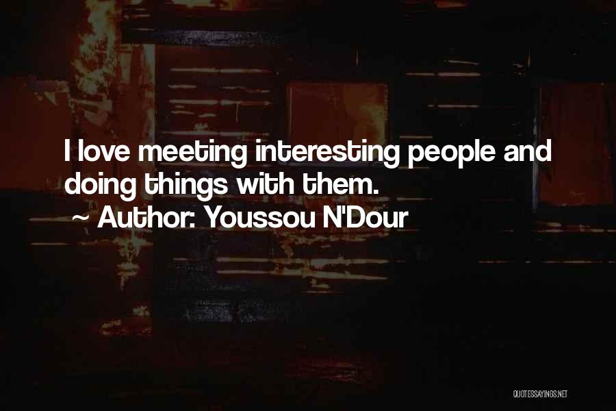 Youssou N'Dour Quotes: I Love Meeting Interesting People And Doing Things With Them.