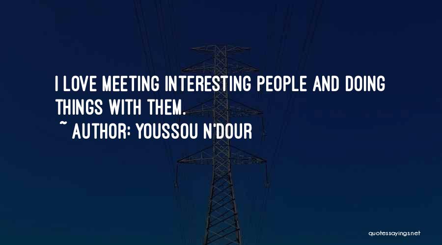 Youssou N'Dour Quotes: I Love Meeting Interesting People And Doing Things With Them.