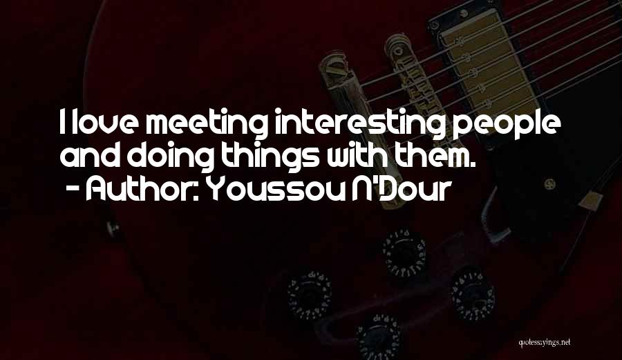 Youssou N'Dour Quotes: I Love Meeting Interesting People And Doing Things With Them.