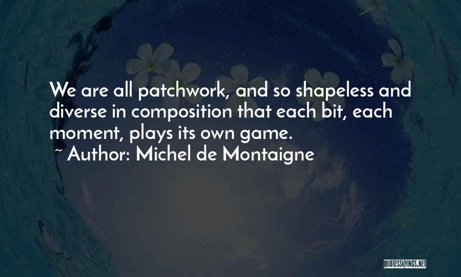 Michel De Montaigne Quotes: We Are All Patchwork, And So Shapeless And Diverse In Composition That Each Bit, Each Moment, Plays Its Own Game.