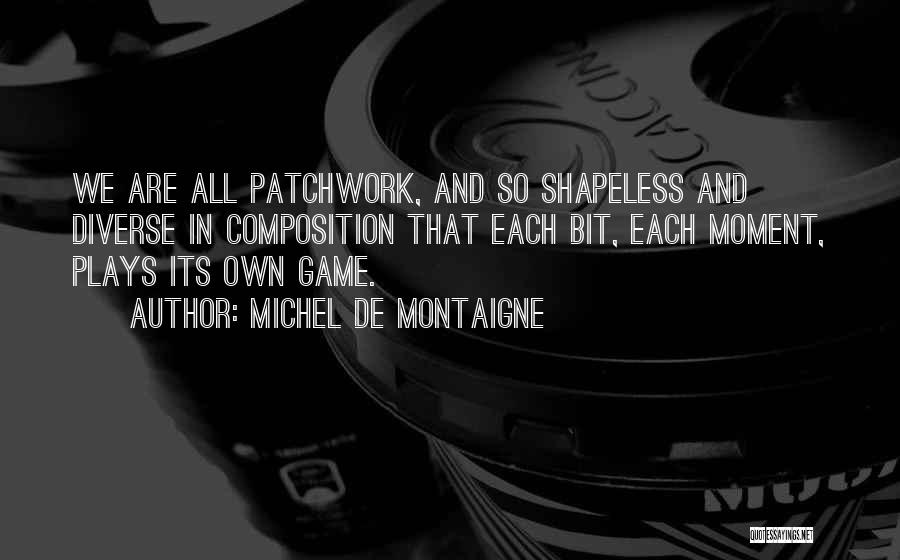 Michel De Montaigne Quotes: We Are All Patchwork, And So Shapeless And Diverse In Composition That Each Bit, Each Moment, Plays Its Own Game.