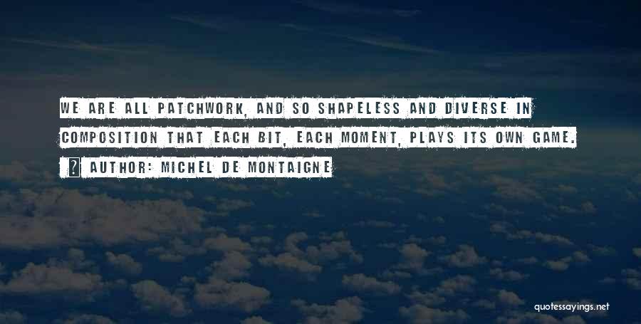 Michel De Montaigne Quotes: We Are All Patchwork, And So Shapeless And Diverse In Composition That Each Bit, Each Moment, Plays Its Own Game.