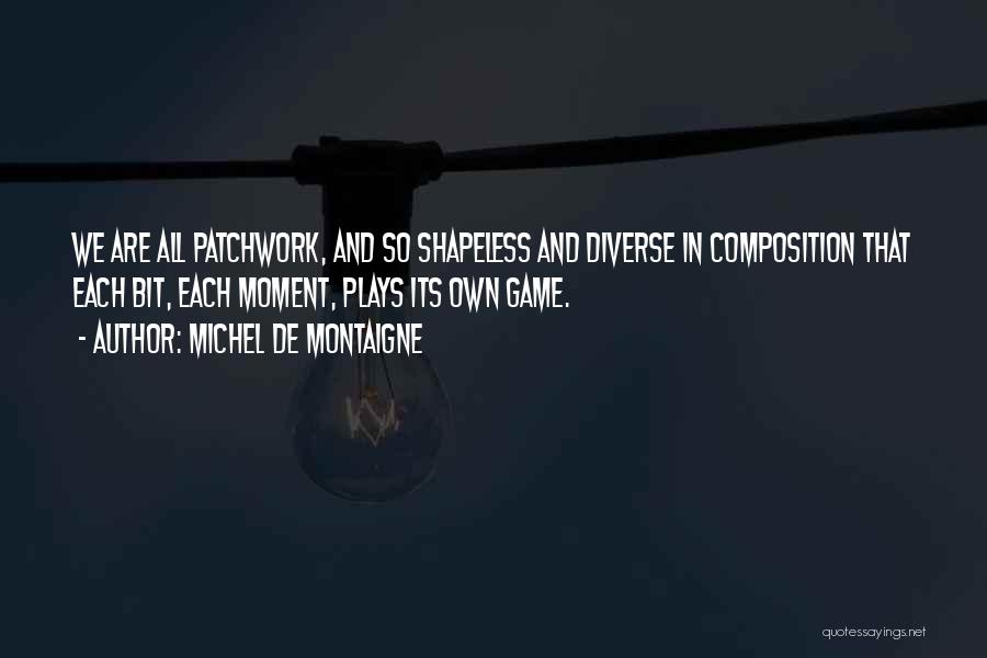 Michel De Montaigne Quotes: We Are All Patchwork, And So Shapeless And Diverse In Composition That Each Bit, Each Moment, Plays Its Own Game.
