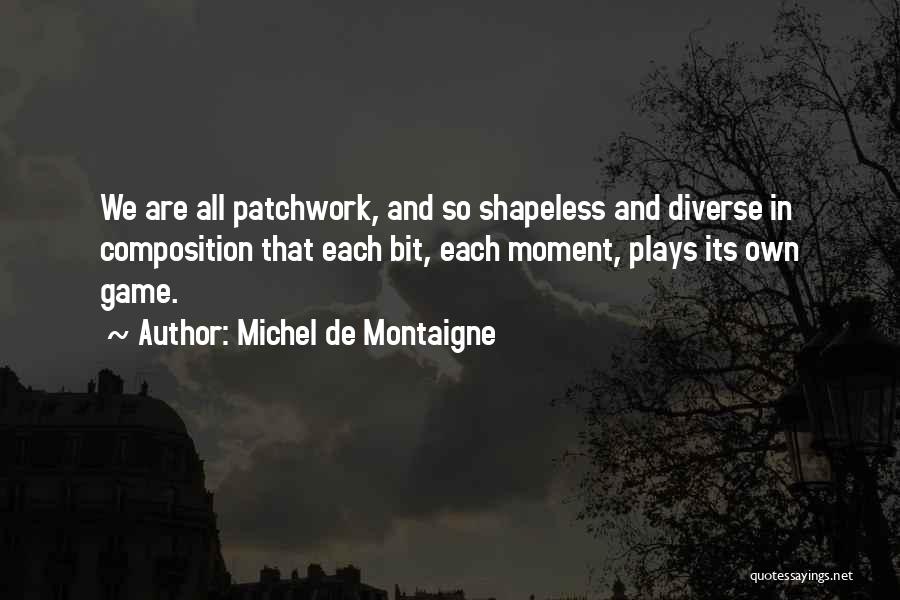 Michel De Montaigne Quotes: We Are All Patchwork, And So Shapeless And Diverse In Composition That Each Bit, Each Moment, Plays Its Own Game.