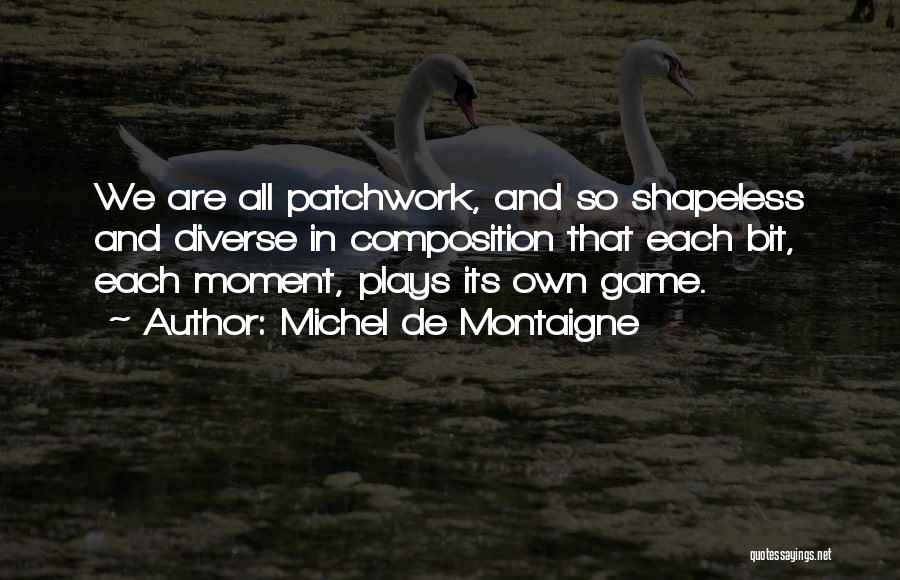 Michel De Montaigne Quotes: We Are All Patchwork, And So Shapeless And Diverse In Composition That Each Bit, Each Moment, Plays Its Own Game.