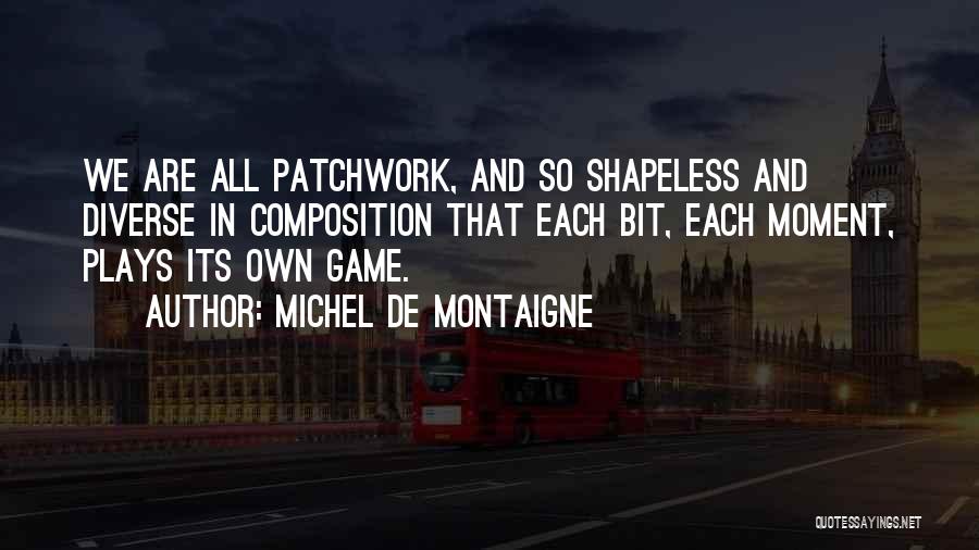 Michel De Montaigne Quotes: We Are All Patchwork, And So Shapeless And Diverse In Composition That Each Bit, Each Moment, Plays Its Own Game.