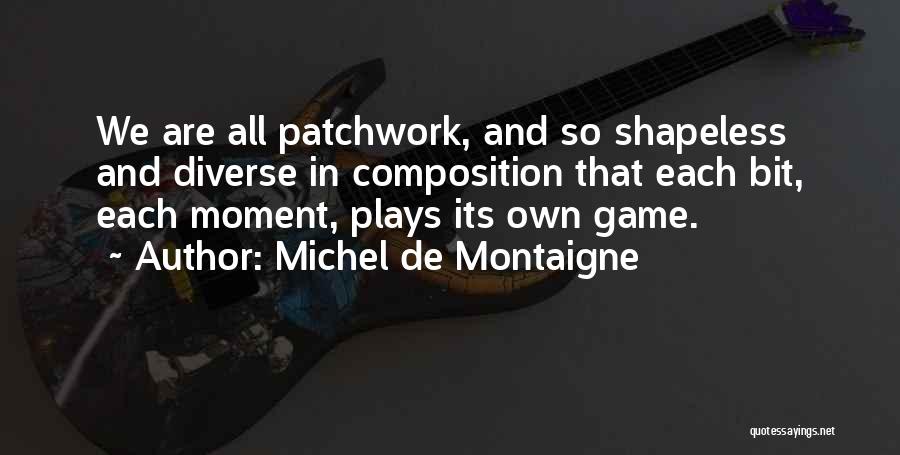 Michel De Montaigne Quotes: We Are All Patchwork, And So Shapeless And Diverse In Composition That Each Bit, Each Moment, Plays Its Own Game.
