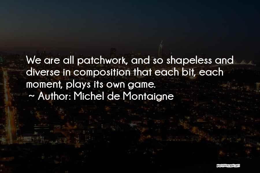 Michel De Montaigne Quotes: We Are All Patchwork, And So Shapeless And Diverse In Composition That Each Bit, Each Moment, Plays Its Own Game.