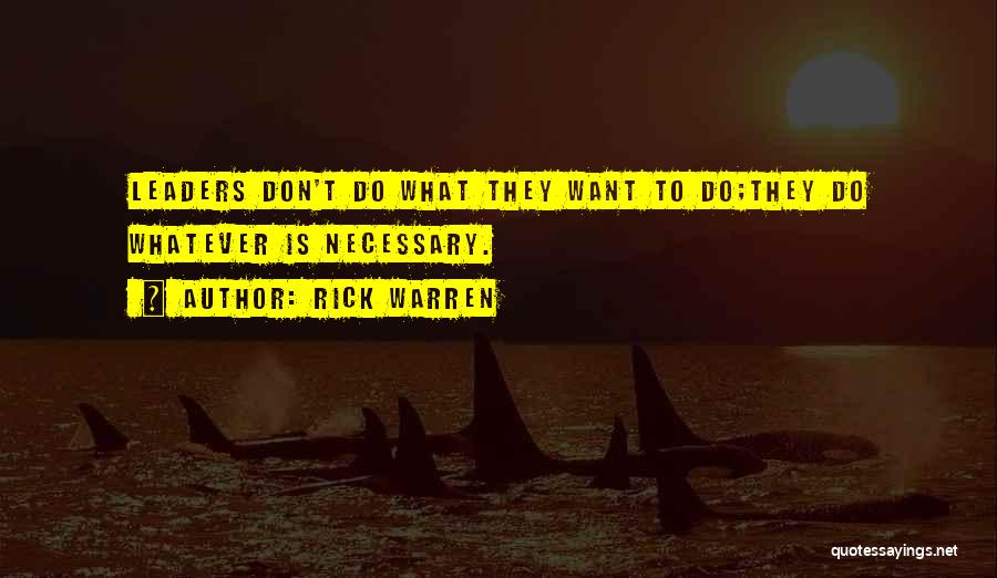 Rick Warren Quotes: Leaders Don't Do What They Want To Do;they Do Whatever Is Necessary.