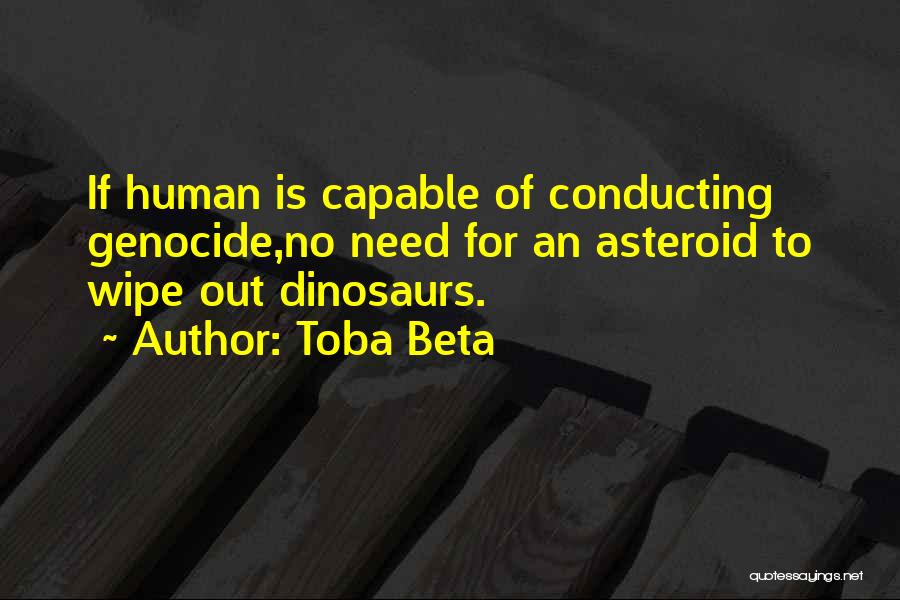 Toba Beta Quotes: If Human Is Capable Of Conducting Genocide,no Need For An Asteroid To Wipe Out Dinosaurs.