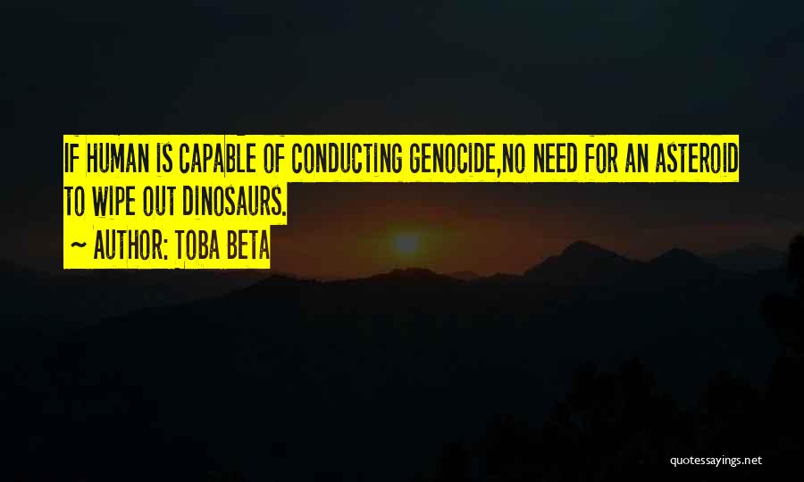 Toba Beta Quotes: If Human Is Capable Of Conducting Genocide,no Need For An Asteroid To Wipe Out Dinosaurs.