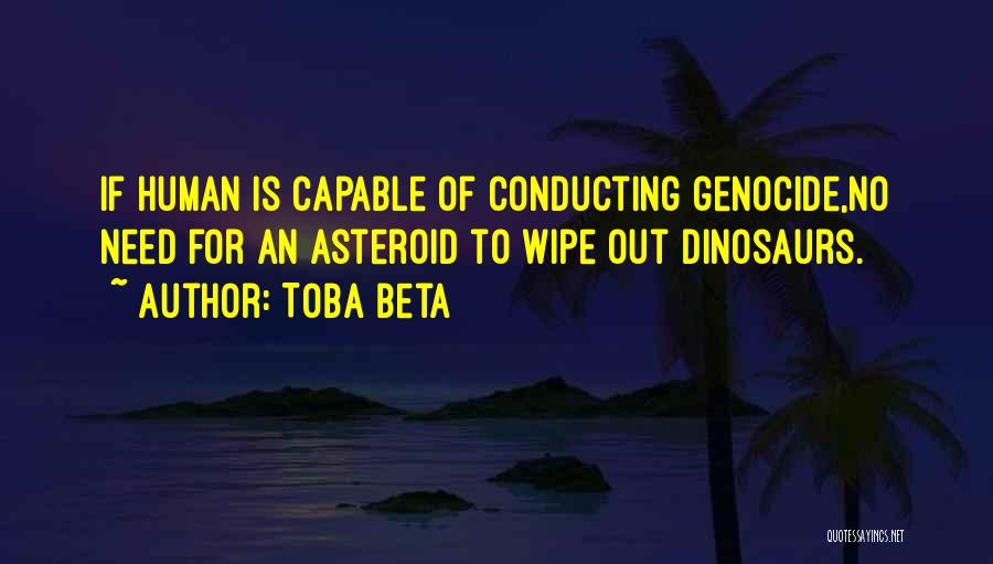 Toba Beta Quotes: If Human Is Capable Of Conducting Genocide,no Need For An Asteroid To Wipe Out Dinosaurs.