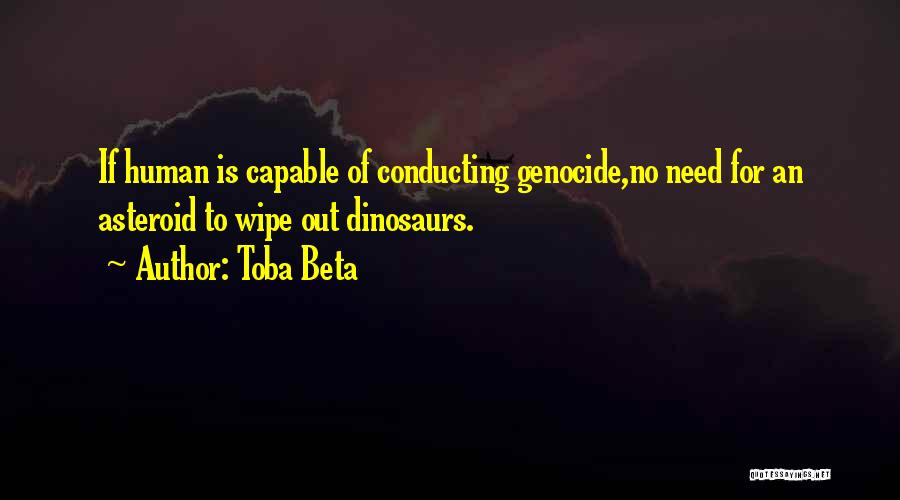 Toba Beta Quotes: If Human Is Capable Of Conducting Genocide,no Need For An Asteroid To Wipe Out Dinosaurs.