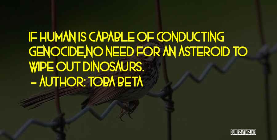 Toba Beta Quotes: If Human Is Capable Of Conducting Genocide,no Need For An Asteroid To Wipe Out Dinosaurs.