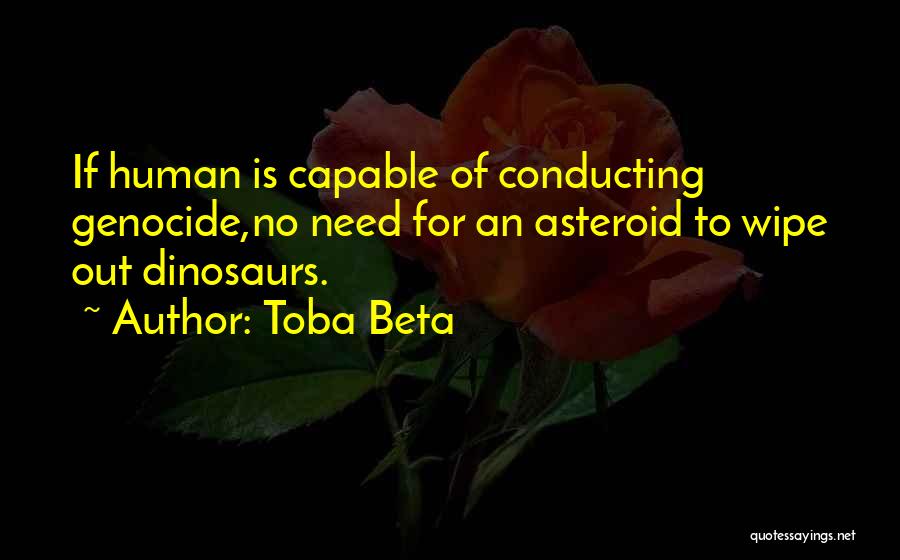 Toba Beta Quotes: If Human Is Capable Of Conducting Genocide,no Need For An Asteroid To Wipe Out Dinosaurs.