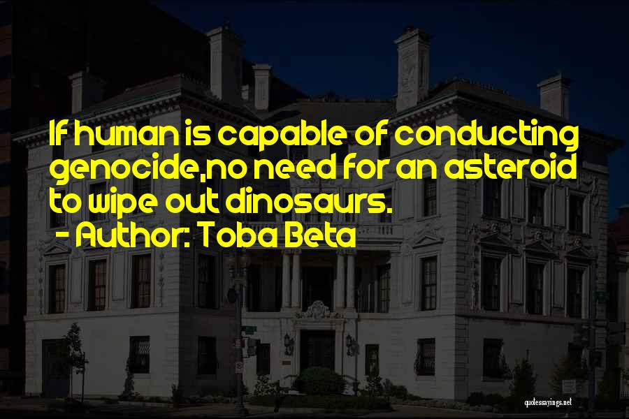 Toba Beta Quotes: If Human Is Capable Of Conducting Genocide,no Need For An Asteroid To Wipe Out Dinosaurs.