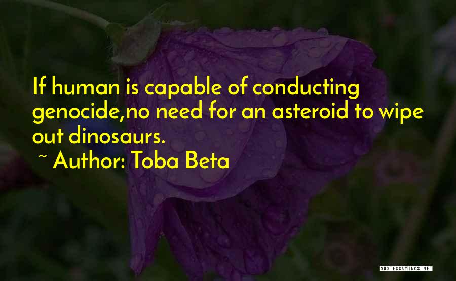 Toba Beta Quotes: If Human Is Capable Of Conducting Genocide,no Need For An Asteroid To Wipe Out Dinosaurs.